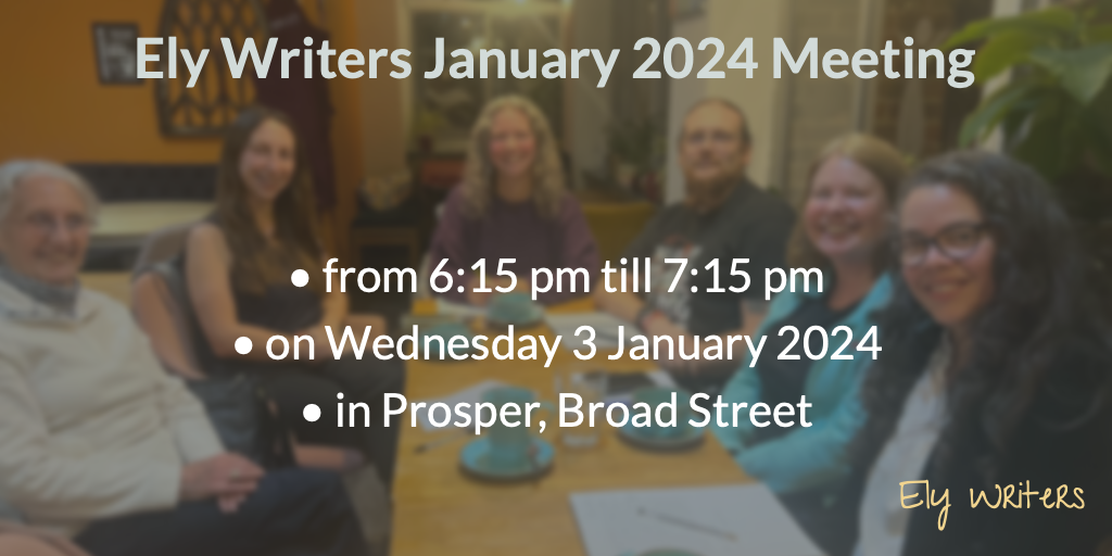 Ely Writers January 2024 Meeting • from 6:15 pm till 7:15 pm • on Wednesday 3 January 2024 • in Prosper, Broad Street Ely Writers